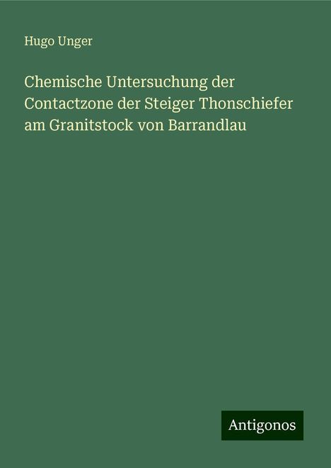 Hugo Unger: Chemische Untersuchung der Contactzone der Steiger Thonschiefer am Granitstock von Barrandlau, Buch