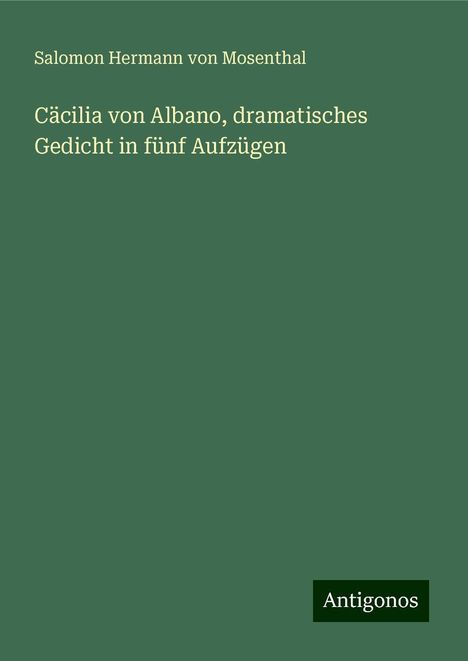 Salomon Hermann Von Mosenthal: Cäcilia von Albano, dramatisches Gedicht in fünf Aufzügen, Buch