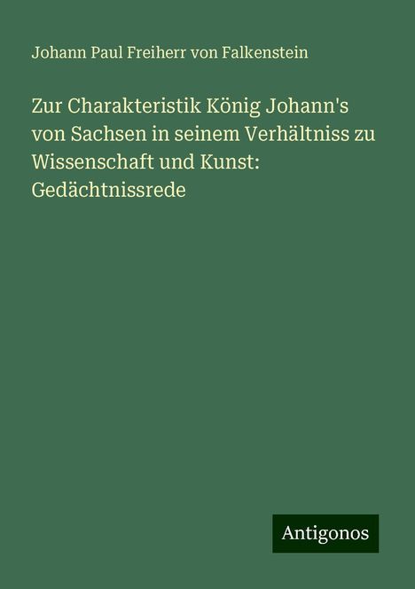 Johann Paul Freiherr von Falkenstein: Zur Charakteristik König Johann's von Sachsen in seinem Verhältniss zu Wissenschaft und Kunst: Gedächtnissrede, Buch