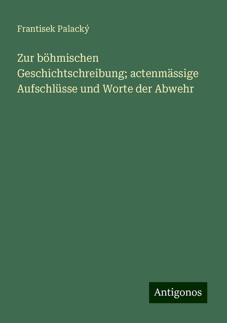 Frantisek Palacký: Zur böhmischen Geschichtschreibung; actenmässige Aufschlüsse und Worte der Abwehr, Buch