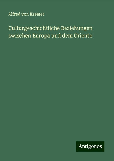 Alfred Von Kremer: Culturgeschichtliche Beziehungen zwischen Europa und dem Oriente, Buch