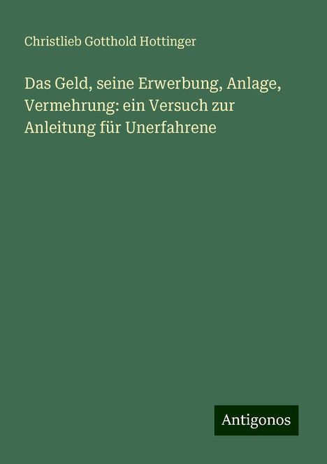 Christlieb Gotthold Hottinger: Das Geld, seine Erwerbung, Anlage, Vermehrung: ein Versuch zur Anleitung für Unerfahrene, Buch