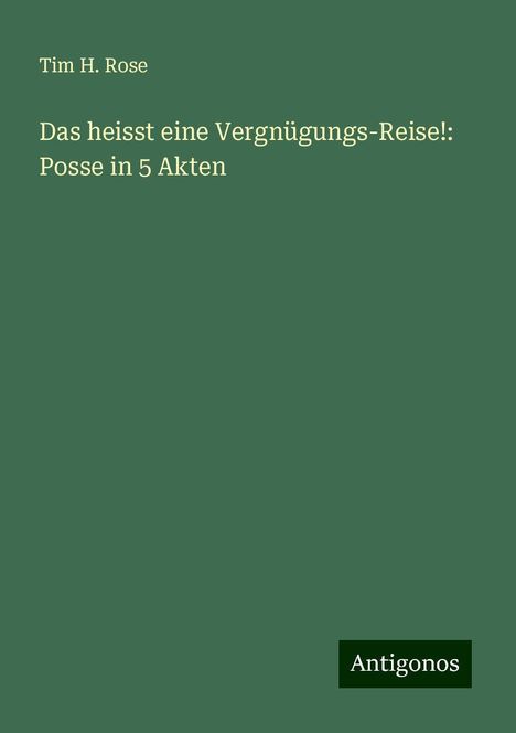 Tim H. Rose: Das heisst eine Vergnügungs-Reise!: Posse in 5 Akten, Buch