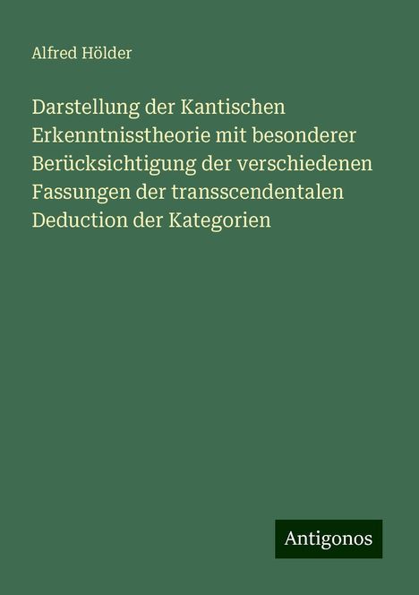 Alfred Hölder: Darstellung der Kantischen Erkenntnisstheorie mit besonderer Berücksichtigung der verschiedenen Fassungen der transscendentalen Deduction der Kategorien, Buch