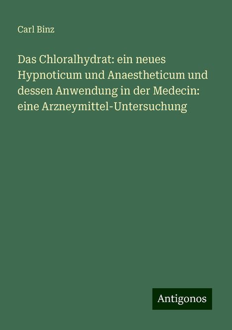 Carl Binz: Das Chloralhydrat: ein neues Hypnoticum und Anaestheticum und dessen Anwendung in der Medecin: eine Arzneymittel-Untersuchung, Buch