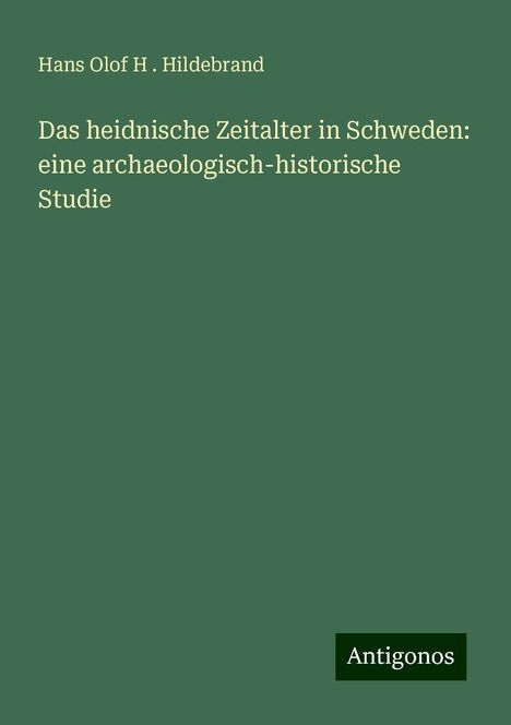 Hans Olof H . Hildebrand: Das heidnische Zeitalter in Schweden: eine archaeologisch-historische Studie, Buch