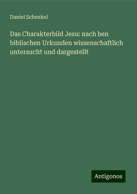 Daniel Schenkel: Das Charakterbild Jesu: nach ben biblischen Urkunden wissenschaftlich untersucht und dargestellt, Buch