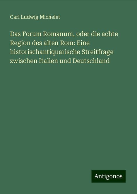 Carl Ludwig Michelet: Das Forum Romanum, oder die achte Region des alten Rom: Eine historischantiquarische Streitfrage zwischen Italien und Deutschland, Buch