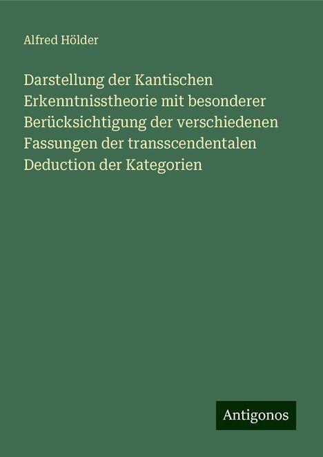 Alfred Hölder: Darstellung der Kantischen Erkenntnisstheorie mit besonderer Berücksichtigung der verschiedenen Fassungen der transscendentalen Deduction der Kategorien, Buch