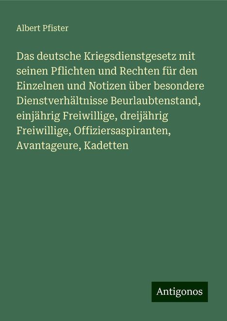 Albert Pfister: Das deutsche Kriegsdienstgesetz mit seinen Pflichten und Rechten für den Einzelnen und Notizen über besondere Dienstverhältnisse Beurlaubtenstand, einjährig Freiwillige, dreijährig Freiwillige, Offiziersaspiranten, Avantageure, Kadetten, Buch