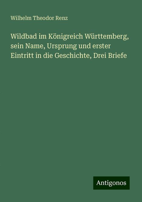 Wilhelm Theodor Renz: Wildbad im Königreich Württemberg, sein Name, Ursprung und erster Eintritt in die Geschichte, Drei Briefe, Buch