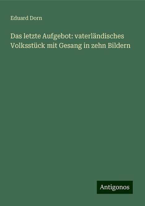 Eduard Dorn: Das letzte Aufgebot: vaterländisches Volksstück mit Gesang in zehn Bildern, Buch