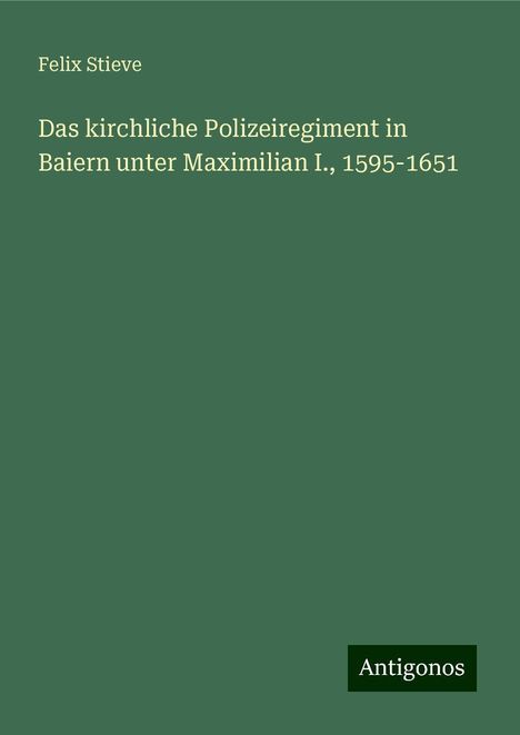 Felix Stieve: Das kirchliche Polizeiregiment in Baiern unter Maximilian I., 1595-1651, Buch