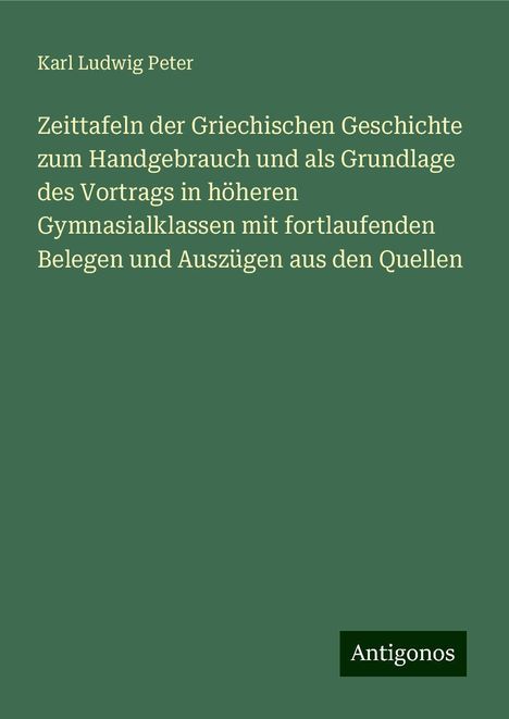 Karl Ludwig Peter: Zeittafeln der Griechischen Geschichte zum Handgebrauch und als Grundlage des Vortrags in höheren Gymnasialklassen mit fortlaufenden Belegen und Auszügen aus den Quellen, Buch