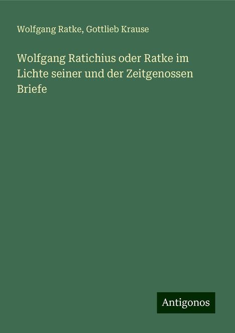 Wolfgang Ratke: Wolfgang Ratichius oder Ratke im Lichte seiner und der Zeitgenossen Briefe, Buch