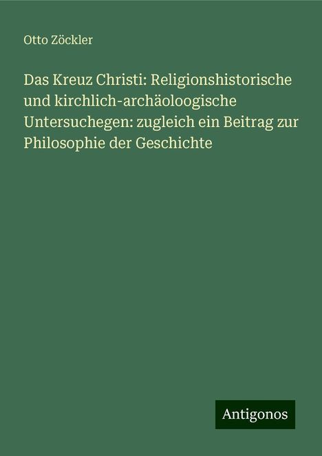 Otto Zöckler: Das Kreuz Christi: Religionshistorische und kirchlich-archäoloogische Untersuchegen: zugleich ein Beitrag zur Philosophie der Geschichte, Buch