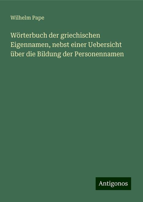 Wilhelm Pape: Wörterbuch der griechischen Eigennamen, nebst einer Uebersicht über die Bildung der Personennamen, Buch