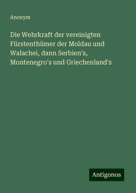 Anonym: Die Wehrkraft der vereinigten Fürstenthümer der Moldau und Walachei, dann Serbien's, Montenegro's und Griechenland's, Buch