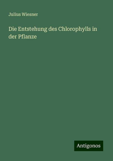 Julius Wiesner: Die Entstehung des Chlorophylls in der Pflanze, Buch