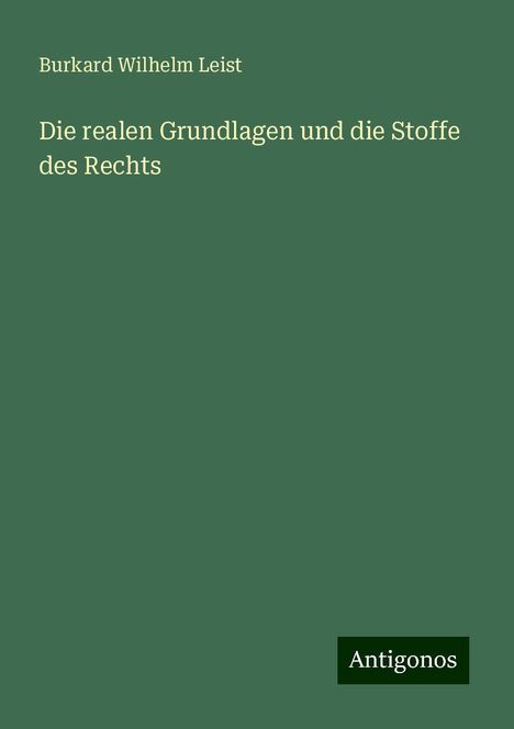 Burkard Wilhelm Leist: Die realen Grundlagen und die Stoffe des Rechts, Buch