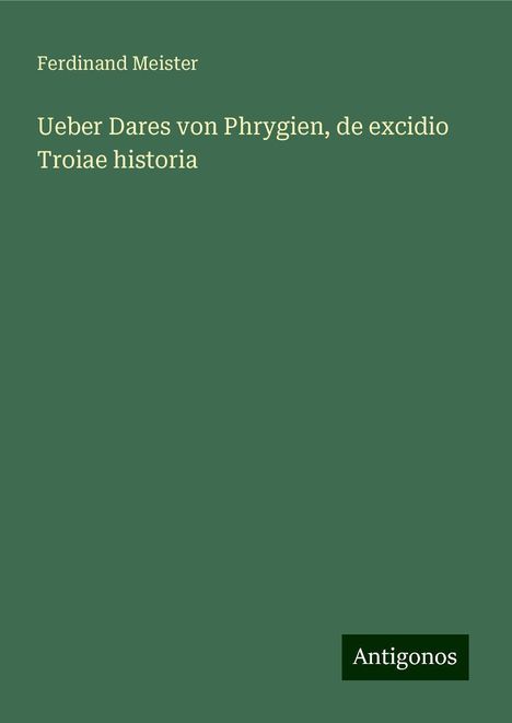 Ferdinand Meister: Ueber Dares von Phrygien, de excidio Troiae historia, Buch