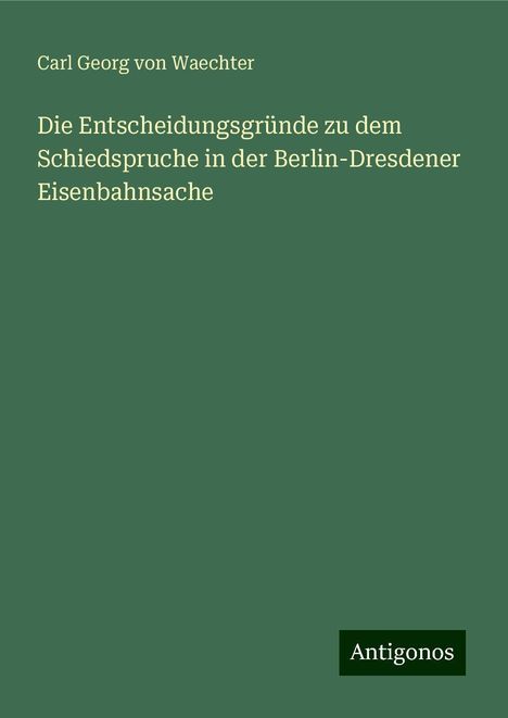 Carl Georg von Waechter: Die Entscheidungsgründe zu dem Schiedspruche in der Berlin-Dresdener Eisenbahnsache, Buch