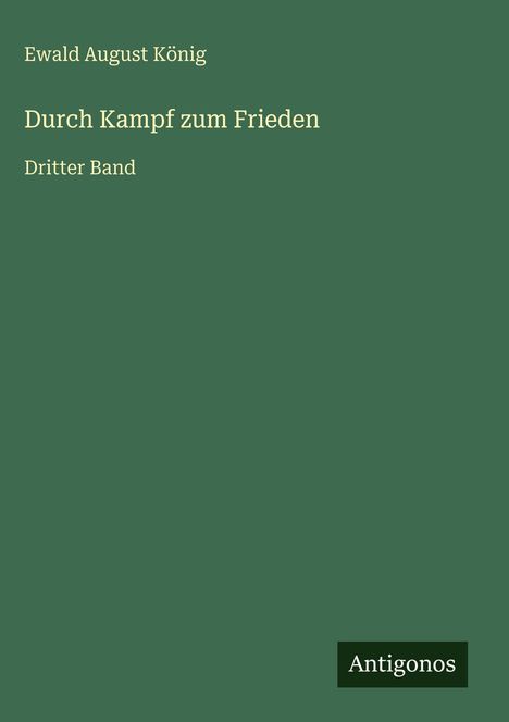 Buchtitel: "Durch Kampf zum Frieden, Dritter Band" von Ewald August König. Dunkelgrüner Hintergrund, Logo "Antigonos".