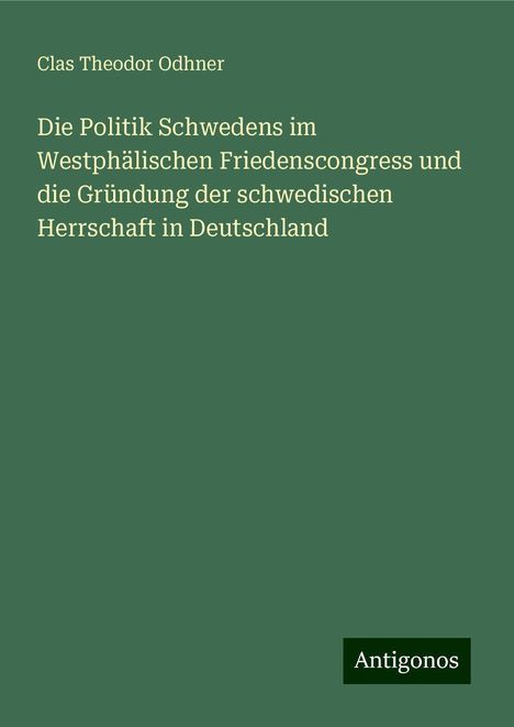 Clas Theodor Odhner: Die Politik Schwedens im Westphälischen Friedenscongress und die Gründung der schwedischen Herrschaft in Deutschland, Buch