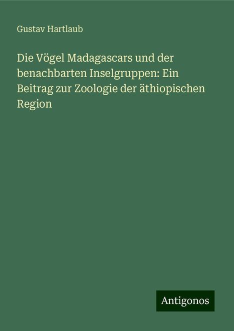 Gustav Hartlaub: Die Vögel Madagascars und der benachbarten Inselgruppen: Ein Beitrag zur Zoologie der äthiopischen Region, Buch