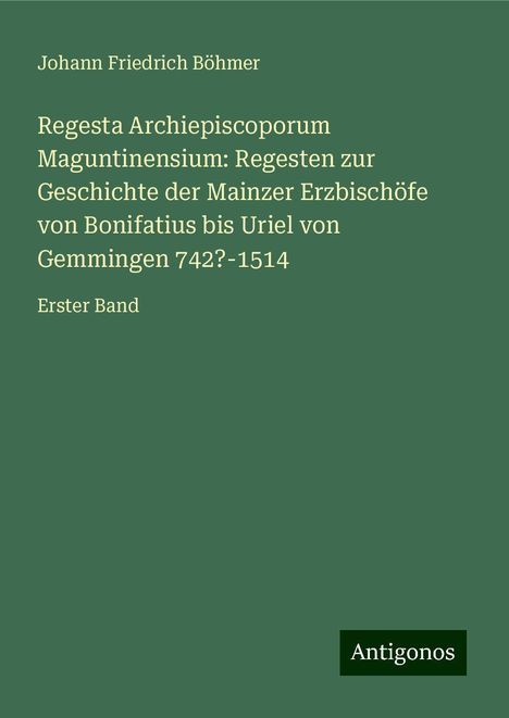 Johann Friedrich Böhmer: Regesta Archiepiscoporum Maguntinensium: Regesten zur Geschichte der Mainzer Erzbischöfe von Bonifatius bis Uriel von Gemmingen 742?-1514, Buch