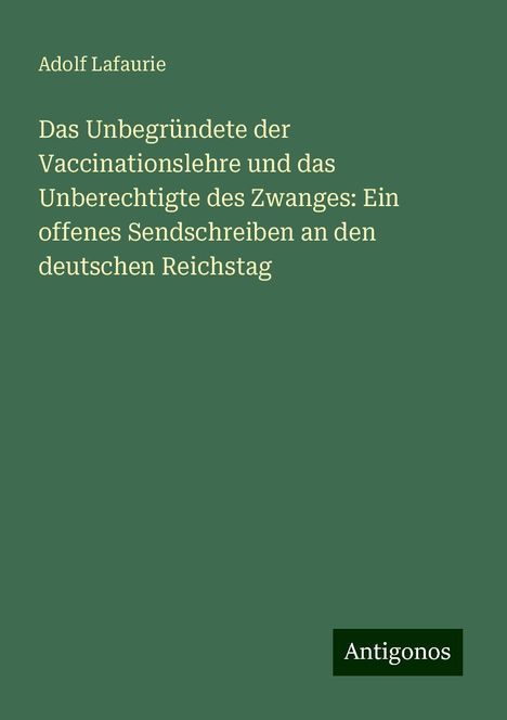 Adolf Lafaurie: Das Unbegründete der Vaccinationslehre und das Unberechtigte des Zwanges: Ein offenes Sendschreiben an den deutschen Reichstag, Buch