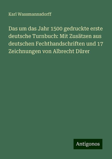 Karl Wassmannsdorff: Das um das Jahr 1500 gedruckte erste deutsche Turnbuch: Mit Zusätzen aus deutschen Fechthandschriften und 17 Zeichnungen von Albrecht Dürer, Buch