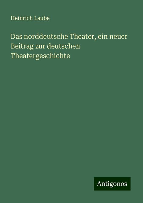 Heinrich Laube: Das norddeutsche Theater, ein neuer Beitrag zur deutschen Theatergeschichte, Buch