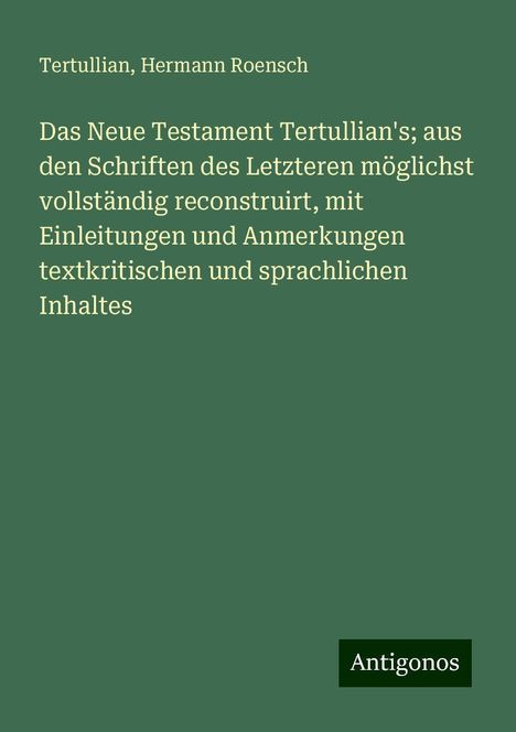 Tertullian: Das Neue Testament Tertullian's; aus den Schriften des Letzteren möglichst vollständig reconstruirt, mit Einleitungen und Anmerkungen textkritischen und sprachlichen Inhaltes, Buch