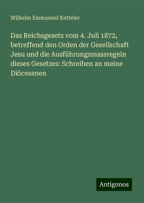 Wilhelm Emmanuel Ketteler: Das Reichsgesetz vom 4. Juli 1872, betreffend den Orden der Gesellschaft Jesu und die Ausführungsmassregeln dieses Gesetzes: Schreiben an meine Diöcesanen, Buch