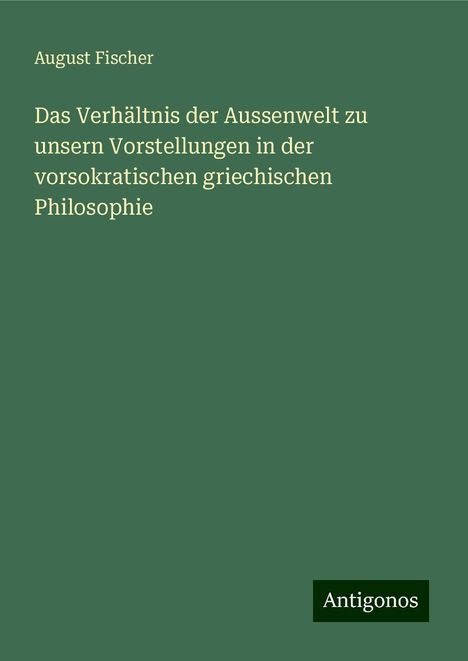 August Fischer: Das Verhältnis der Aussenwelt zu unsern Vorstellungen in der vorsokratischen griechischen Philosophie, Buch