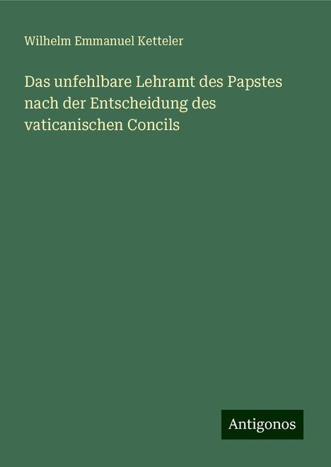 Wilhelm Emmanuel Ketteler: Das unfehlbare Lehramt des Papstes nach der Entscheidung des vaticanischen Concils, Buch