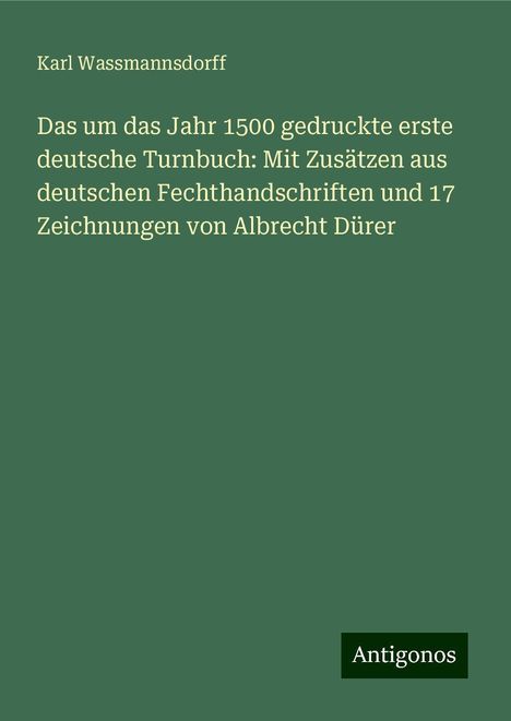 Karl Wassmannsdorff: Das um das Jahr 1500 gedruckte erste deutsche Turnbuch: Mit Zusätzen aus deutschen Fechthandschriften und 17 Zeichnungen von Albrecht Dürer, Buch