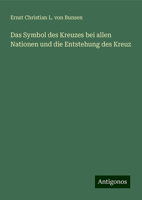 Ernst Christian L. von Bunsen: Das Symbol des Kreuzes bei allen Nationen und die Entstehung des Kreuz, Buch