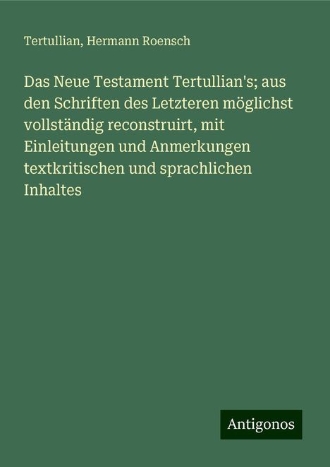 Tertullian: Das Neue Testament Tertullian's; aus den Schriften des Letzteren möglichst vollständig reconstruirt, mit Einleitungen und Anmerkungen textkritischen und sprachlichen Inhaltes, Buch