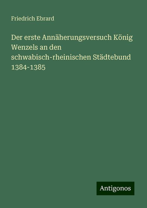 Friedrich Ebrard: Der erste Annäherungsversuch König Wenzels an den schwabisch-rheinischen Städtebund 1384-1385, Buch