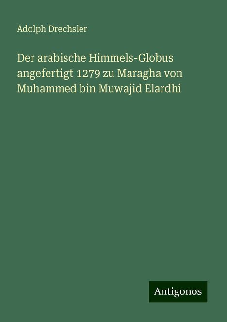 Adolph Drechsler: Der arabische Himmels-Globus angefertigt 1279 zu Maragha von Muhammed bin Muwajid Elardhi, Buch