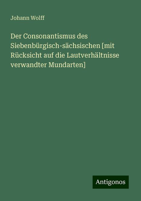 Johann Wolff: Der Consonantismus des Siebenbürgisch-sächsischen [mit Rücksicht auf die Lautverhältnisse verwandter Mundarten], Buch