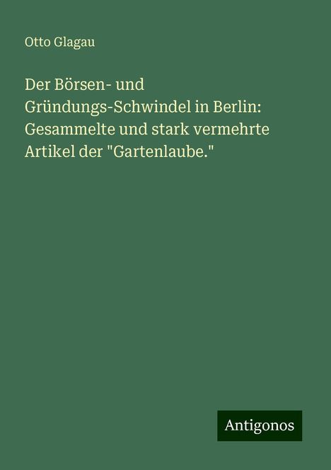 Otto Glagau: Der Börsen- und Gründungs-Schwindel in Berlin: Gesammelte und stark vermehrte Artikel der "Gartenlaube.", Buch