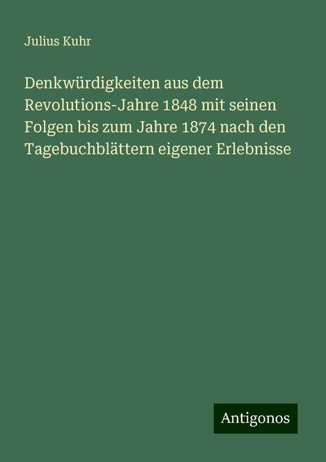 Julius Kuhr: Denkwürdigkeiten aus dem Revolutions-Jahre 1848 mit seinen Folgen bis zum Jahre 1874 nach den Tagebuchblättern eigener Erlebnisse, Buch