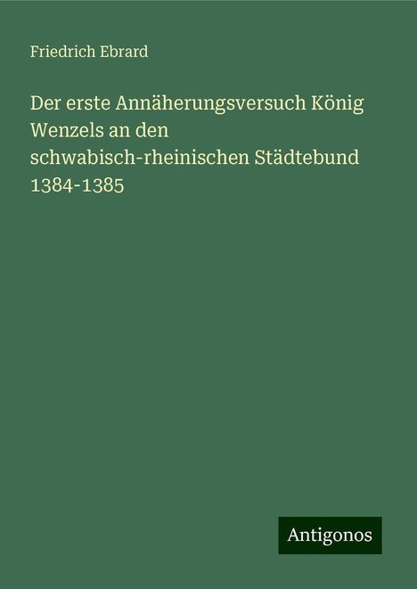 Friedrich Ebrard: Der erste Annäherungsversuch König Wenzels an den schwabisch-rheinischen Städtebund 1384-1385, Buch