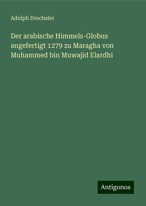 Adolph Drechsler: Der arabische Himmels-Globus angefertigt 1279 zu Maragha von Muhammed bin Muwajid Elardhi, Buch