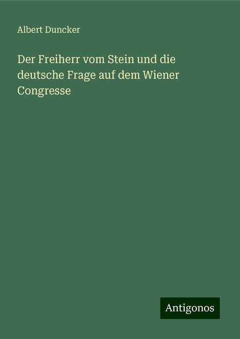 Albert Duncker: Der Freiherr vom Stein und die deutsche Frage auf dem Wiener Congresse, Buch