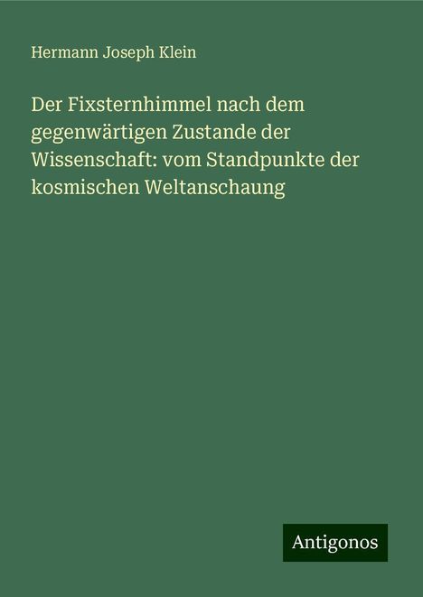 Hermann Joseph Klein: Der Fixsternhimmel nach dem gegenwärtigen Zustande der Wissenschaft: vom Standpunkte der kosmischen Weltanschaung, Buch