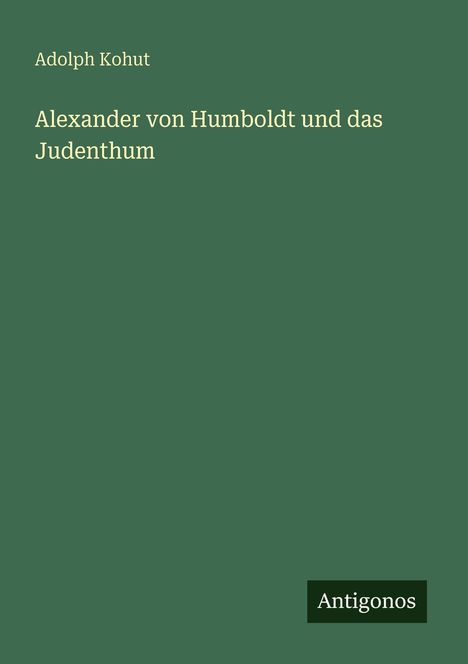 Adolph Kohut, "Alexander von Humboldt und das Judenthum". Grüner Hintergrund, unten rechts "Antigonos" in einem schwarzen Feld.